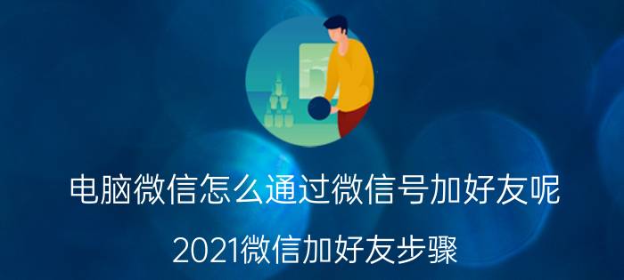 电脑微信怎么通过微信号加好友呢 2021微信加好友步骤？